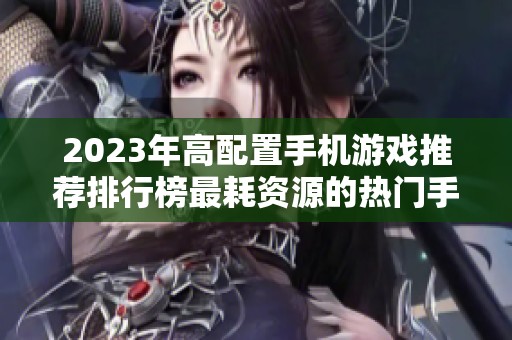 2023年高配置手机游戏推荐排行榜最耗资源的热门手游排序