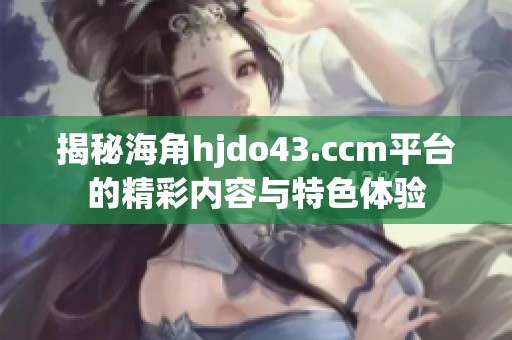 揭秘海角hjdo43.ccm平台的精彩内容与特色体验