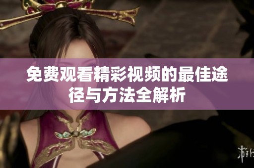 免费观看精彩视频的最佳途径与方法全解析