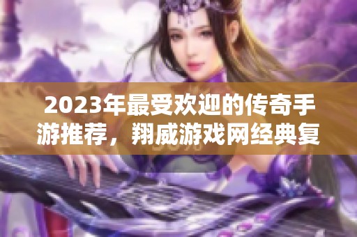 2023年最受欢迎的传奇手游推荐，翔威游戏网经典复古英雄等你来体验