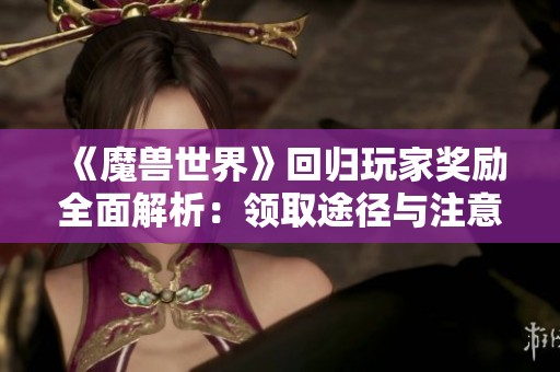 《魔兽世界》回归玩家奖励全面解析：领取途径与注意事项细说