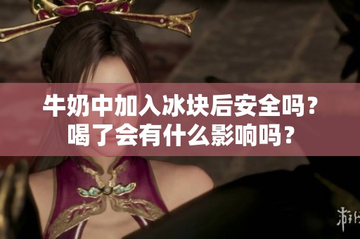 牛奶中加入冰块后安全吗？喝了会有什么影响吗？