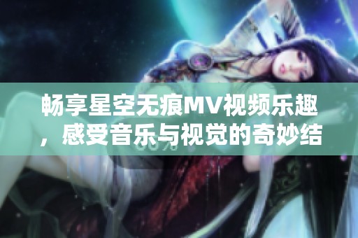 畅享星空无痕MV视频乐趣，感受音乐与视觉的奇妙结合