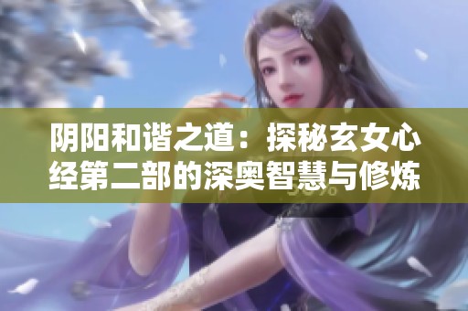 阴阳和谐之道：探秘玄女心经第二部的深奥智慧与修炼之法