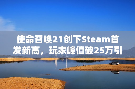 使命召唤21创下Steam首发新高，玩家峰值破25万引关注