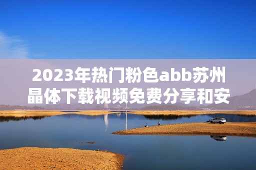 2023年热门粉色abb苏州晶体下载视频免费分享和安装指南