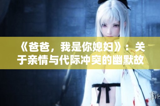 《爸爸，我是你媳妇》：关于亲情与代际冲突的幽默故事