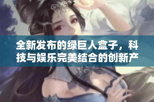全新发布的绿巨人盒子，科技与娱乐完美结合的创新产品