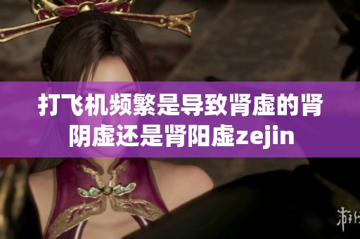 打飞机频繁是导致肾虚的肾阴虚还是肾阳虚zejin