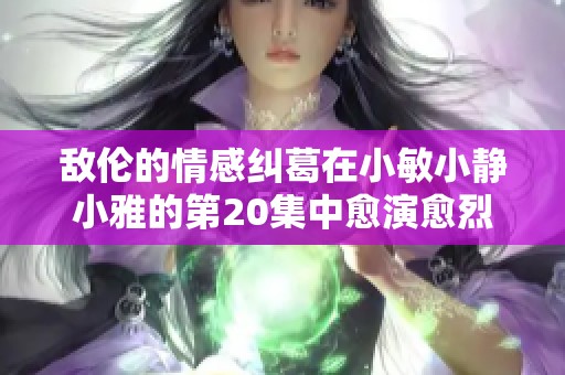 敌伦的情感纠葛在小敏小静小雅的第20集中愈演愈烈