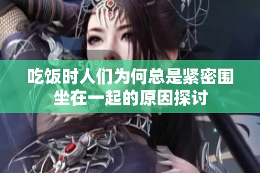 吃饭时人们为何总是紧密围坐在一起的原因探讨