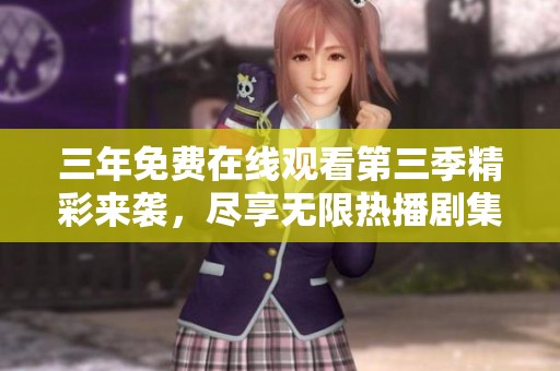 三年免费在线观看第三季精彩来袭，尽享无限热播剧集盛宴