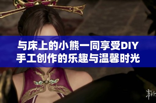 与床上的小熊一同享受DIY手工创作的乐趣与温馨时光