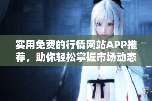 实用免费的行情网站APP推荐，助你轻松掌握市场动态