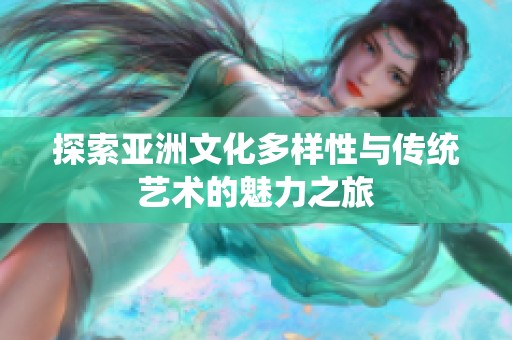 探索亚洲文化多样性与传统艺术的魅力之旅