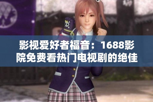 影视爱好者福音：1688影院免费看热门电视剧的绝佳软件解析