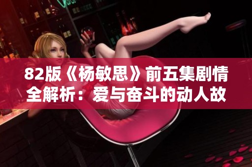 82版《杨敏思》前五集剧情全解析：爱与奋斗的动人故事