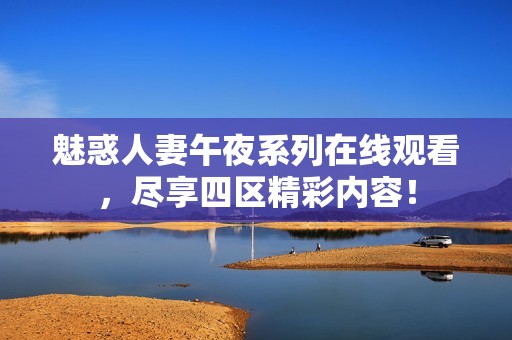魅惑人妻午夜系列在线观看，尽享四区精彩内容！