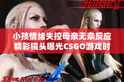 小孩情绪失控母亲无奈反应精彩镜头曝光CSGO游戏时刻