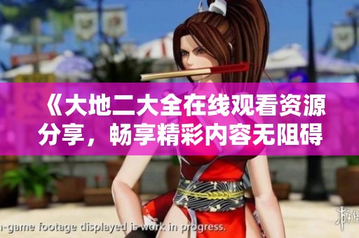 《大地二大全在线观看资源分享，畅享精彩内容无阻碍》