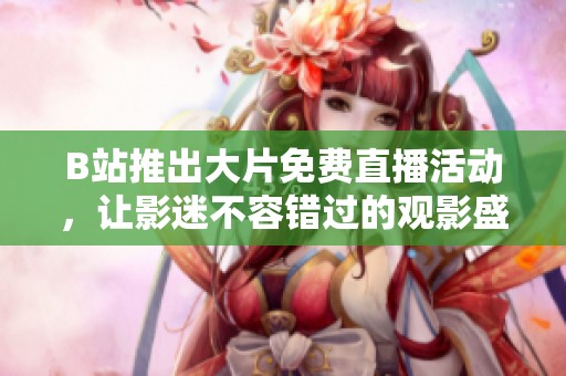 B站推出大片免费直播活动，让影迷不容错过的观影盛宴