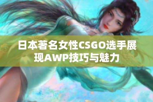 日本著名女性CSGO选手展现AWP技巧与魅力
