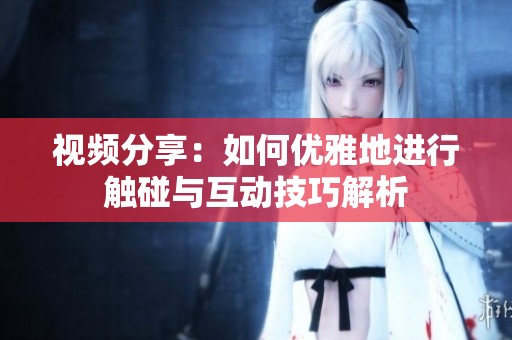 视频分享：如何优雅地进行触碰与互动技巧解析