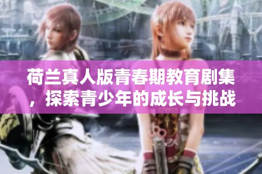 荷兰真人版青春期教育剧集，探索青少年的成长与挑战