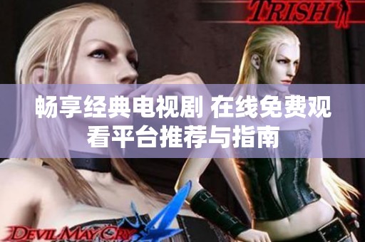 畅享经典电视剧 在线免费观看平台推荐与指南