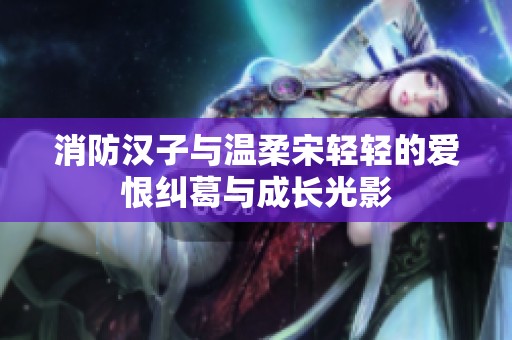消防汉子与温柔宋轻轻的爱恨纠葛与成长光影