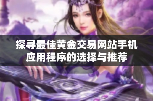 探寻最佳黄金交易网站手机应用程序的选择与推荐
