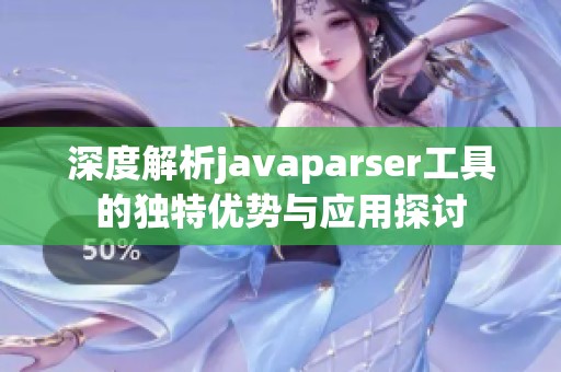 深度解析javaparser工具的独特优势与应用探讨