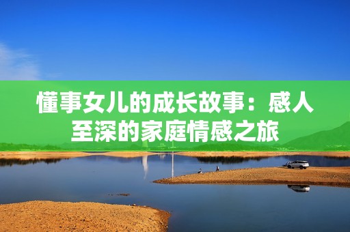 懂事女儿的成长故事：感人至深的家庭情感之旅