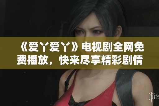 《爱丫爱丫》电视剧全网免费播放，快来尽享精彩剧情！