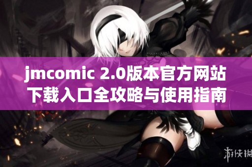 jmcomic 2.0版本官方网站下载入口全攻略与使用指南