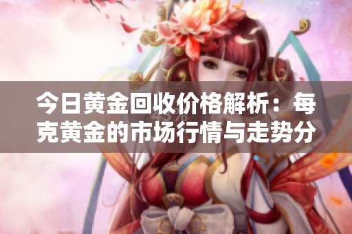 今日黄金回收价格解析：每克黄金的市场行情与走势分析
