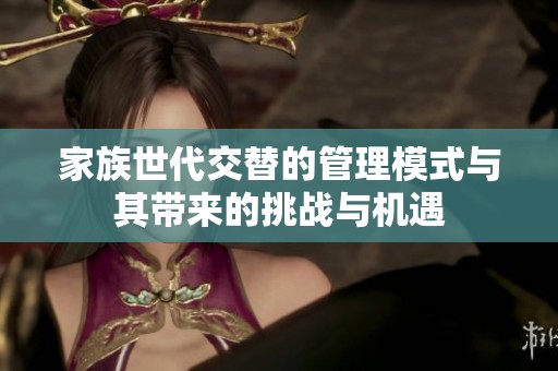 家族世代交替的管理模式与其带来的挑战与机遇