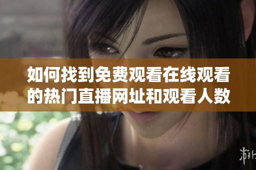 如何找到免费观看在线观看的热门直播网址和观看人数统计