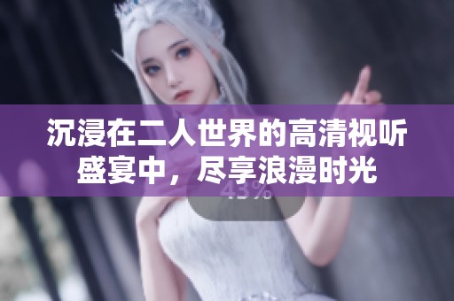 沉浸在二人世界的高清视听盛宴中，尽享浪漫时光