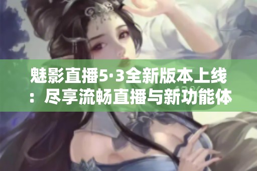魅影直播5·3全新版本上线：尽享流畅直播与新功能体验