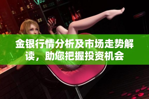 金银行情分析及市场走势解读，助您把握投资机会