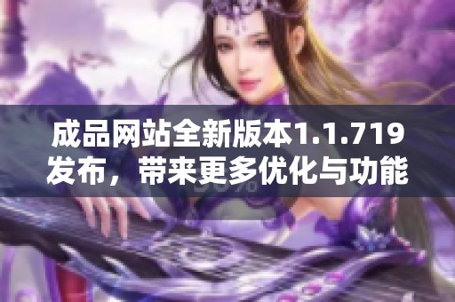 成品网站全新版本1.1.719发布，带来更多优化与功能增强