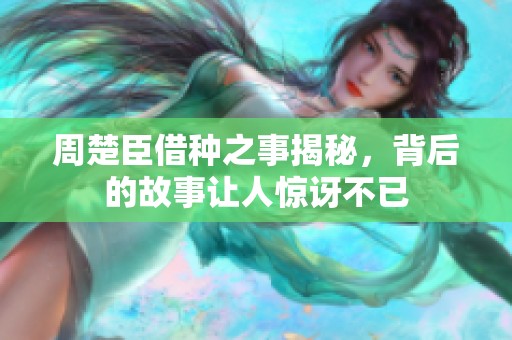 周楚臣借种之事揭秘，背后的故事让人惊讶不已