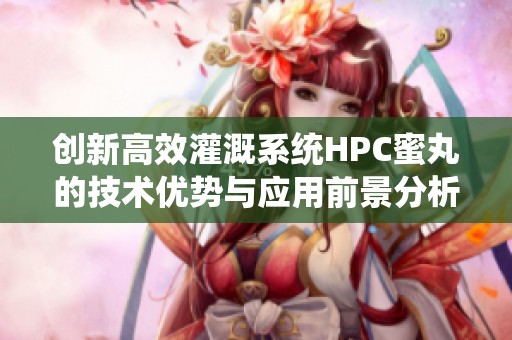 创新高效灌溉系统HPC蜜丸的技术优势与应用前景分析