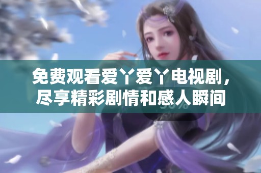 免费观看爱丫爱丫电视剧，尽享精彩剧情和感人瞬间