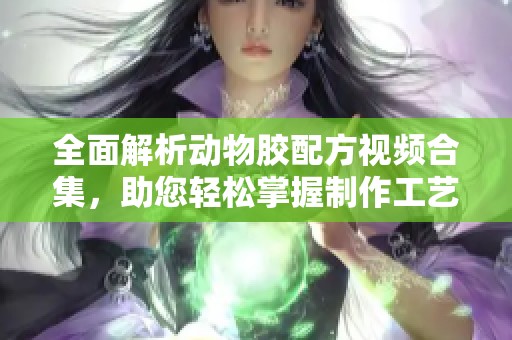 全面解析动物胶配方视频合集，助您轻松掌握制作工艺