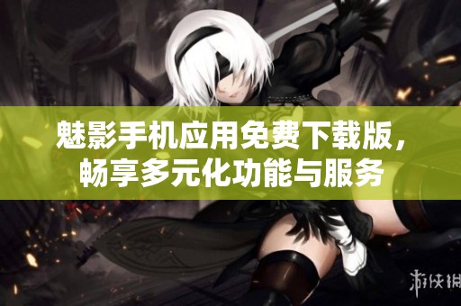 魅影手机应用免费下载版，畅享多元化功能与服务