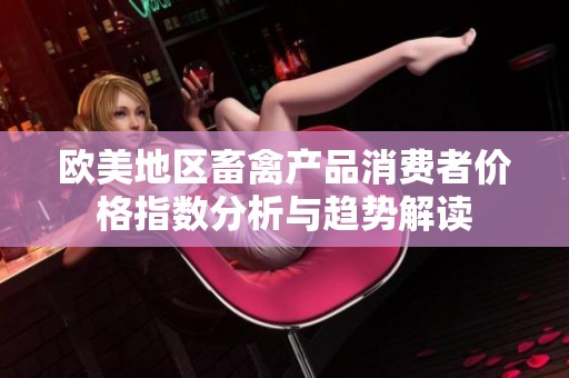 欧美地区畜禽产品消费者价格指数分析与趋势解读