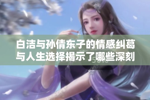 白洁与孙倩东子的情感纠葛与人生选择揭示了哪些深刻主题