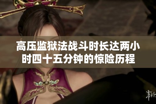 高压监狱法战斗时长达两小时四十五分钟的惊险历程